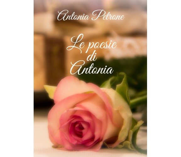 Le poesie di Antonia di Antonia Petrone,  2020,  Youcanprint