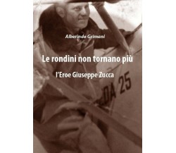 Le rondini non tornano più. L’Eroe Giuseppe Zucca	 di Alberindo Grimani,  2018, 