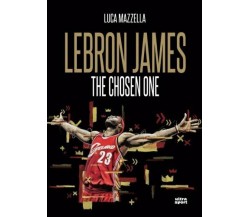 Lebron James. The chosen one - Luca Mazzella - Ultra, 2017