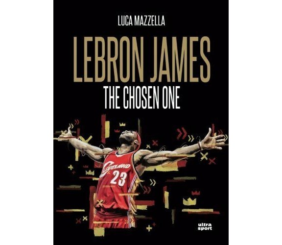 Lebron James. The chosen one - Luca Mazzella - Ultra, 2017