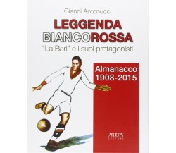 Leggenda biancorossa. «La Bari» e i suoi protagonisti - Gianni Antonucci - 2015