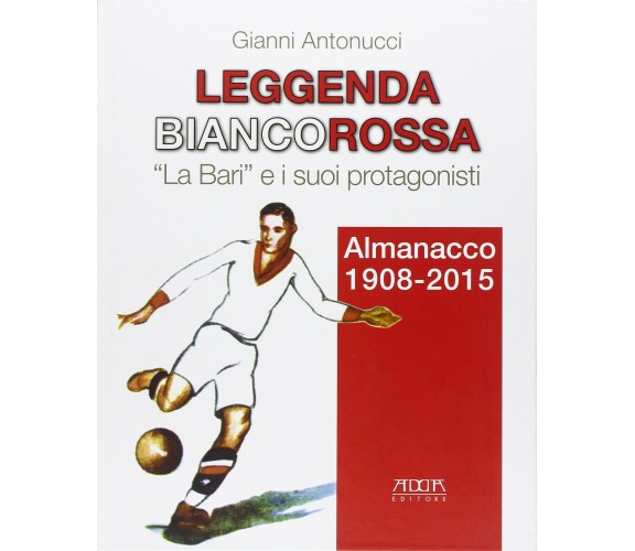 Leggenda biancorossa. «La Bari» e i suoi protagonisti - Gianni Antonucci - 2015