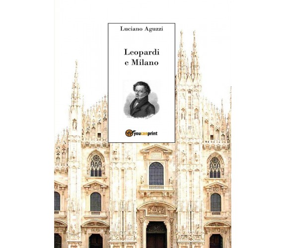 Leopardi e Milano - di Luciano Aguzzi,  2017,  Youcanprint