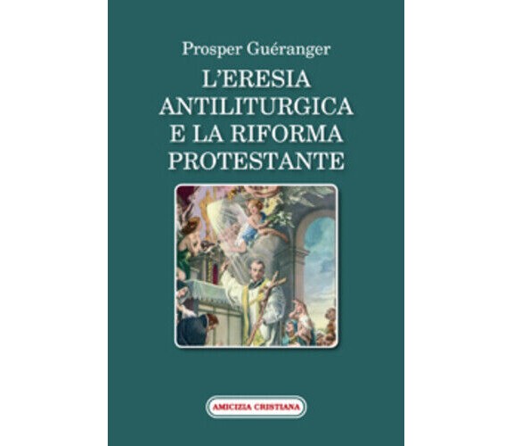 L’eresia antiliturgica e la riforma protestante di Prosper Guéranger, 2007, Ediz