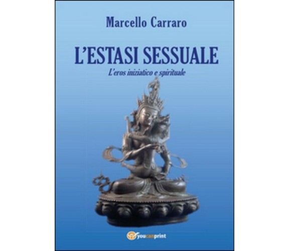 L’estasi sessuale. L’eros iniziatico e spirituale - Marcello Carraro,  2014,  Yo