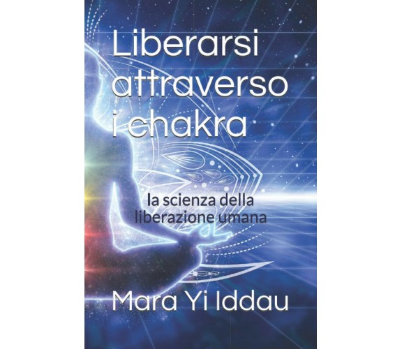 Liberarsi attraverso i chakra: la scienza della liberazione umana di Mara Yi Idd