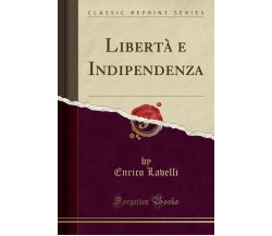 Libertà e Indipendenza (Classic Reprint) di Enrico Lavelli,  2017,  Forgotten Bo