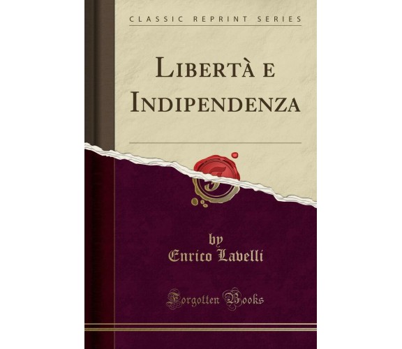 Libertà e Indipendenza (Classic Reprint) di Enrico Lavelli,  2017,  Forgotten Bo