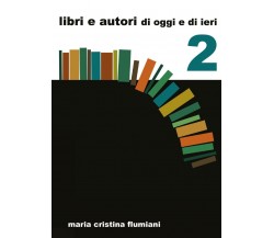 Libri e autori di oggi e di ieri - 2,  di Maria Cristina Flumiani,  2017