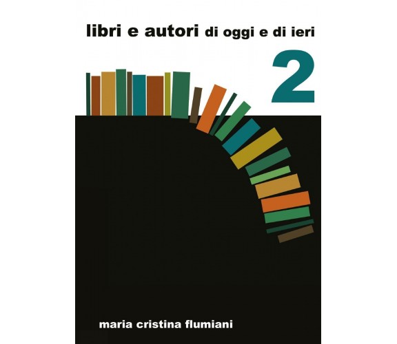 Libri e autori di oggi e di ieri - 2,  di Maria Cristina Flumiani,  2017