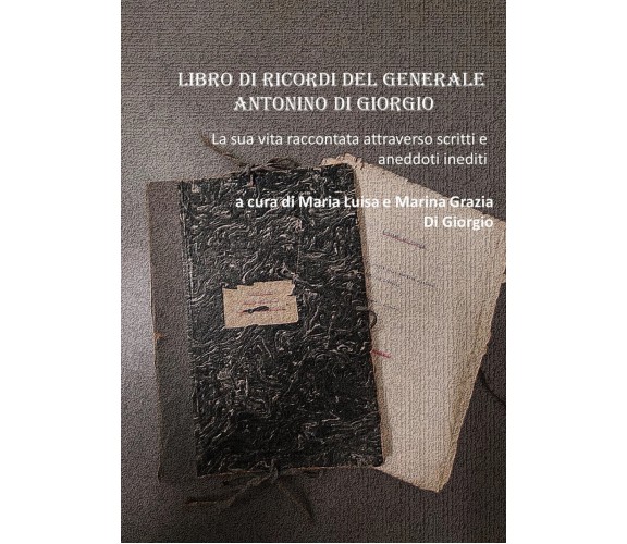 Libro di ricordi del generale Antonino Di Giorgio. La sua vita raccontata attrav