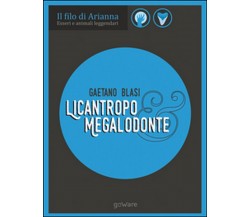 Licantropo e megalodonte. Esseri e animali leggendari	 di Gaetano Blasi,  2017