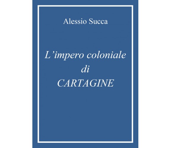 L’impero coloniale di Cartagine di Alessio Succa,  2021,  Youcanprint