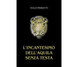 L’incantesimo dell’aquila senza testa di Italo Pierotti,  2022,  Youcanprint