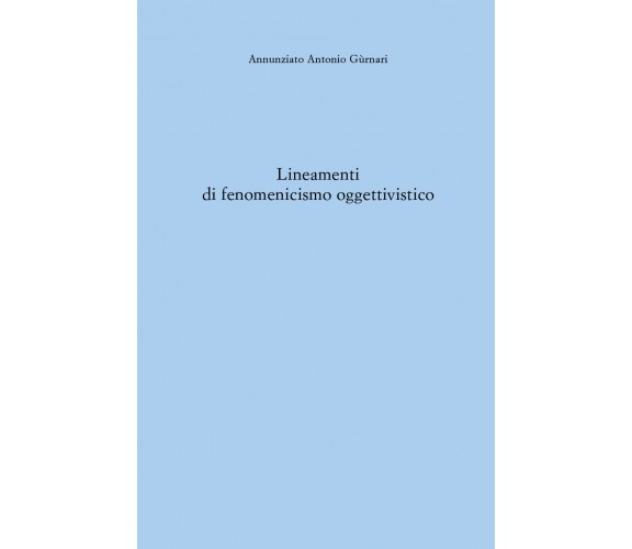 Lineamenti di fenomenicismo oggettivistico di Annunziato Antonio Gùrnari,  2021,