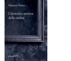 L'ipotetica assenza delle ombre di Padua Massimo - Fernandel, 2022