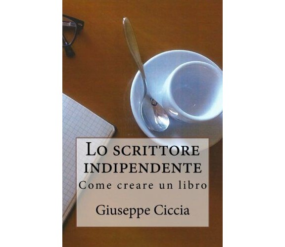 Lo Scrittore Indipendente Come Creare un Libro di Giuseppe Ciccia,  2016,  Creat