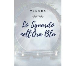 Lo Sguardo nell’Ora Blu	di Venora,  2021,  Youcanprint