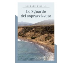 Lo sguardo del sopravvissuto	di Roberto Delfino,  2019,  Youcanprint