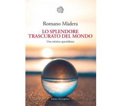 Lo splendore trascurato del mondo. Una mistica quotidiana - Romano Màdera - 2022