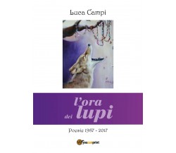 L’ora dei lupi. Poesie 1987-2017 di Luca Campi,  2018,  Youcanprint