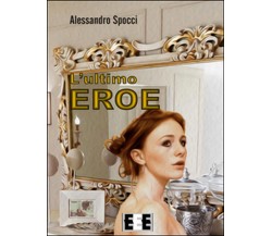 L’ultimo eroe	 di Spocci Alessandro,  2017,  Eee - Edizioni Tripla E