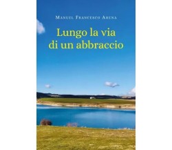 Lungo la via di un abbraccio di Manuel Francesco Arena, 2023, Youcanprint