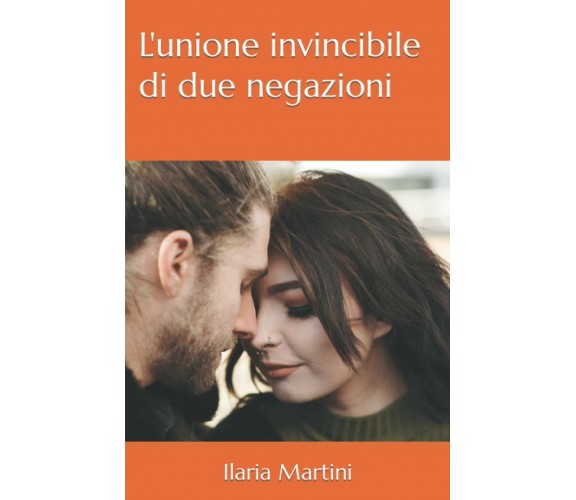 L’unione invincibile di due negazioni di Ilaria Martini,  2021,  Indipendently 