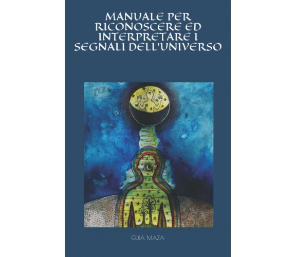 MANUALE PER RICONOSCERE ED INTERPRETARE I SEGNALI DELL’UNIVERSO di Guia Maza,  2