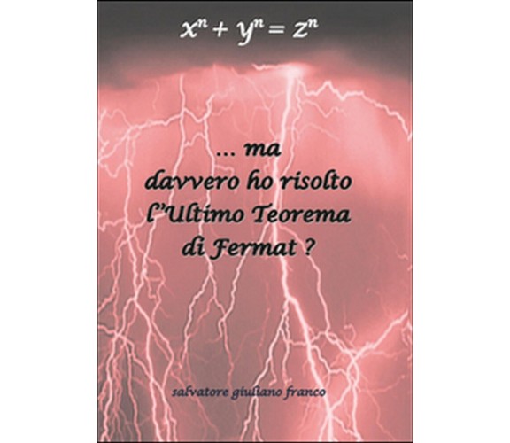 Ma davvero ho risolto l’ultimo teorema di Fermat?  di Salvatore G. Franco,  2014