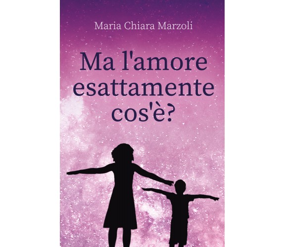 Ma l’amore esattamente cos’è? di Maria Chiara Marzoli,  2022,  Youcanprint