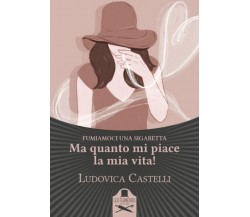 Ma quanto mi piace la mia vita! Fumiamoci una sigaretta	 di Ludovica Castelli