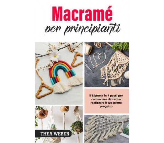 Macramé per principianti: il Sistema in 7 passi per cominciare da zero e realizz