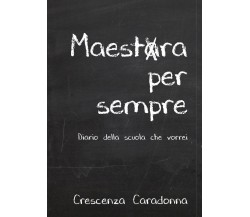 Maestra per sempre - Diario della scuola che vorrei	 di Crescenza Caradonna