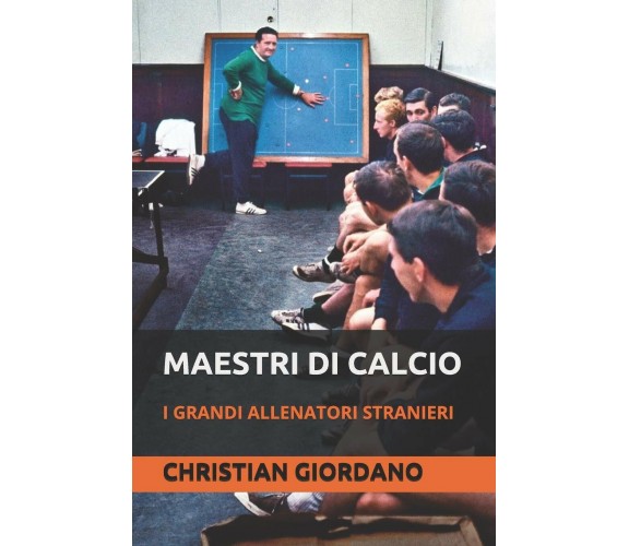 Maestri di calcio: I grandi allenatori stranieri - Christian Giordano - 2020