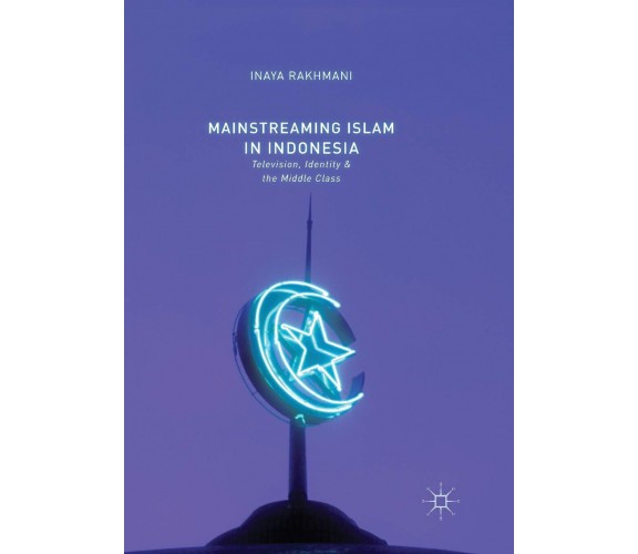 Mainstreaming Islam in Indonesia - Inaya Rakhmani - Palgrave, 2018