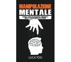 Manipolazione Mentale. Tecniche e segreti per influenzare e convincere la mente 