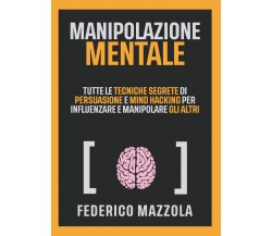 Manipolazione mentale. Tutte le tecniche segrete di persuasione e mind hacking p