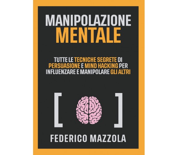 Manipolazione mentale. Tutte le tecniche segrete di persuasione e mind hacking p