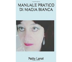 Manuale Pratico Di Magia Bianca Le Basi Teoriche e 100 Rituali per Amore, Salute