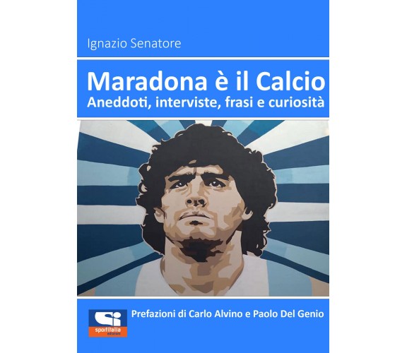 Maradona è il Calcio. Aneddoti, interviste, frasi e curiosità di Ignazio Senator