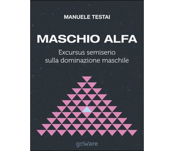 Maschio alfa. Excursus semiserio sulla dominazione maschile (Testai, 2014)