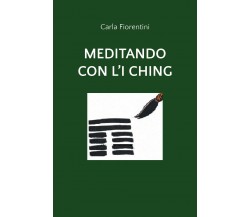 Meditando con l’I Ching	 di Carla Fiorentini,  2020,  Youcanprint