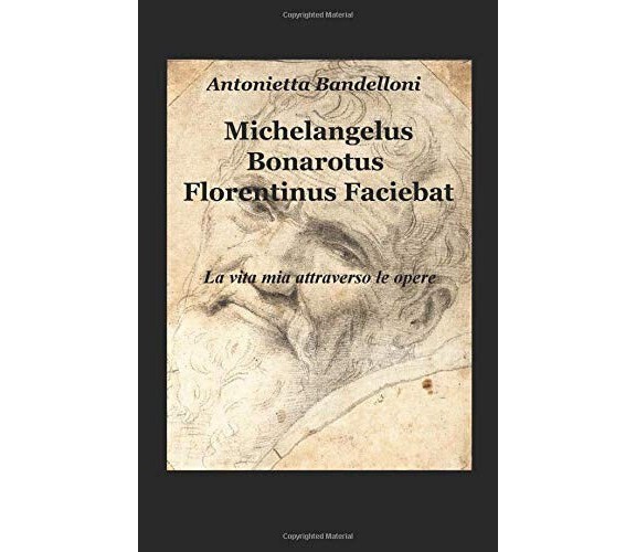 Michelangelus Bonarotus florentinus faciebat. La vita mia attraverso le opere