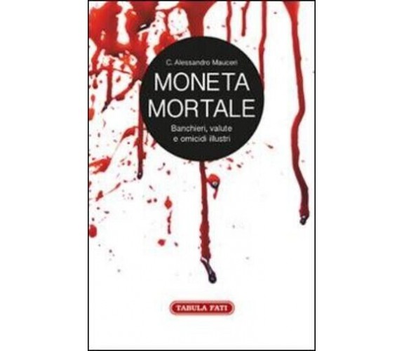 Moneta mortale. Banchieri, valute e omicidi illustri di Alessandro C. Mauceri, 