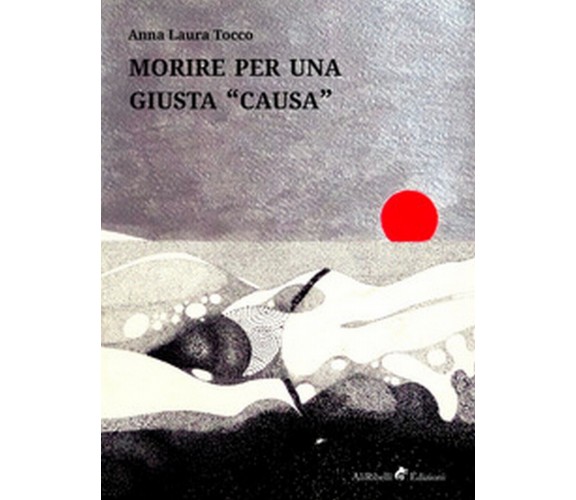 Morire per una giusta «causa»  - Anna Laura Tocco,  2018,  Ali Ribelli Edizioni