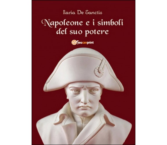 Napoleone e i simboli del suo potere  di Ilaria De Sanctis,  2014,  Youcanprint