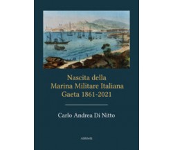 Nascita della Marina Militare Italiana. Gaeta 1861-2021 di Carlo Andrea Di Nitto