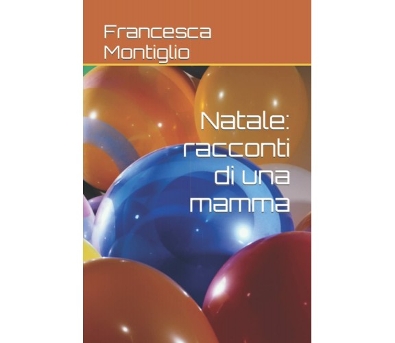 Natale: racconti di una mamma di Francesca Montiglio,  2021,  Indipendently Publ