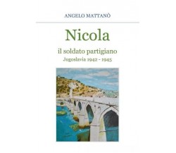 Nicola il soldato partigiano. Jugoslavia 1942 - 1945	 di Angelo Mattanò,  2023, 